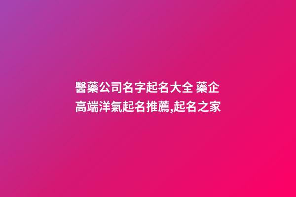 醫藥公司名字起名大全 藥企高端洋氣起名推薦,起名之家-第1張-公司起名-玄機派